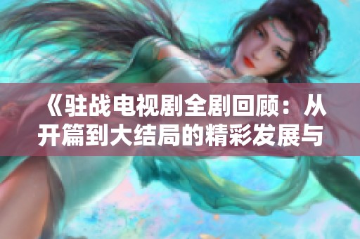 《驻战电视剧全剧回顾：从开篇到大结局的精彩发展与人物描绘》