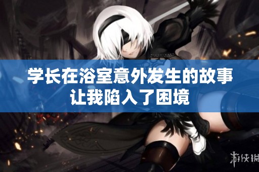 学长在浴室意外发生的故事让我陷入了困境