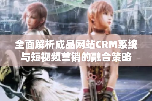 全面解析成品网站CRM系统与短视频营销的融合策略