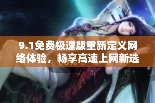 9.1免费极速版重新定义网络体验，畅享高速上网新选择