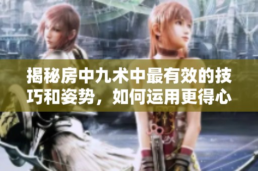 揭秘房中九术中最有效的技巧和姿势，如何运用更得心应手