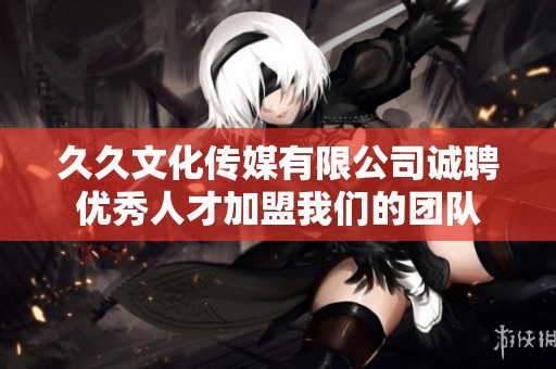 久久文化传媒有限公司诚聘优秀人才加盟我们的团队