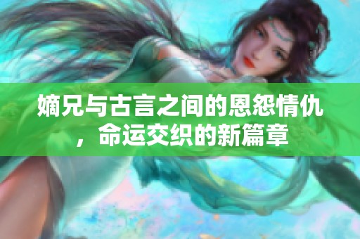 嫡兄与古言之间的恩怨情仇，命运交织的新篇章