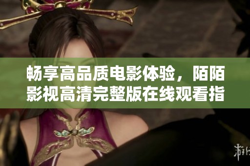 畅享高品质电影体验，陌陌影视高清完整版在线观看指南