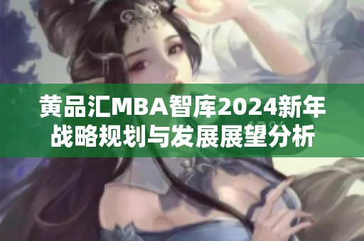 黄品汇MBA智库2024新年战略规划与发展展望分析