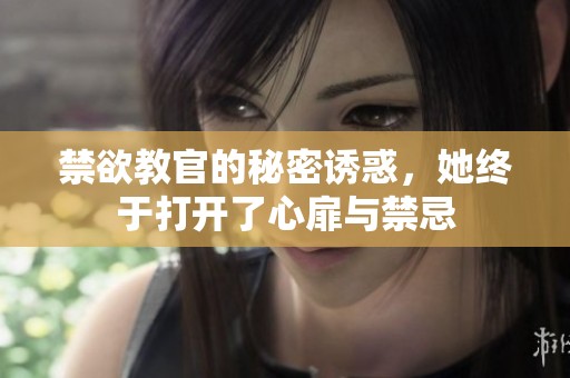 禁欲教官的秘密诱惑，她终于打开了心扉与禁忌