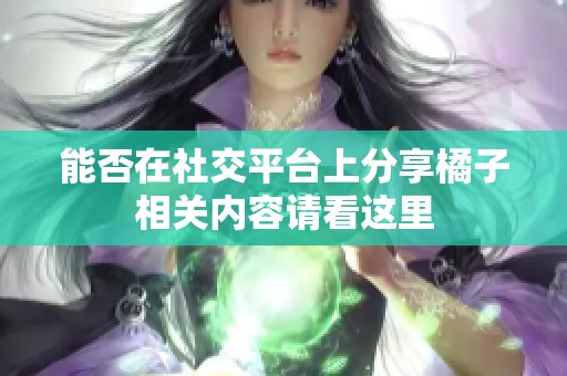 能否在社交平台上分享橘子相关内容请看这里