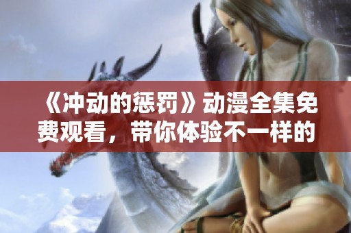 《冲动的惩罚》动漫全集免费观看，带你体验不一样的刺激与冒险