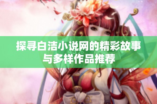 探寻白洁小说网的精彩故事与多样作品推荐