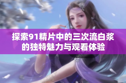探索91精片中的三次流白浆的独特魅力与观看体验