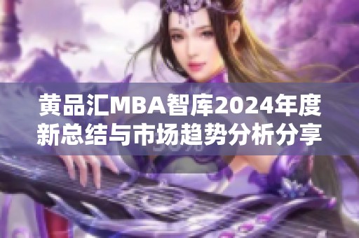 黄品汇MBA智库2024年度新总结与市场趋势分析分享
