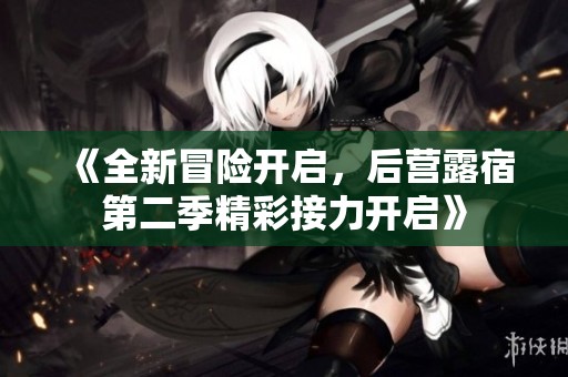 《全新冒险开启，后营露宿第二季精彩接力开启》