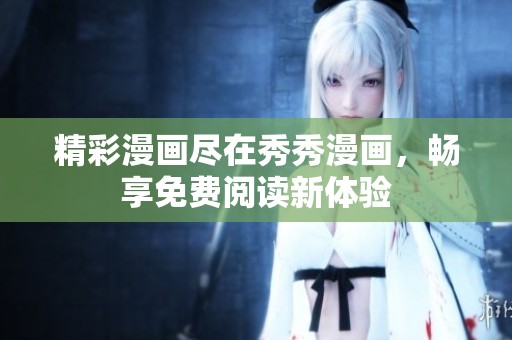 精彩漫画尽在秀秀漫画，畅享免费阅读新体验