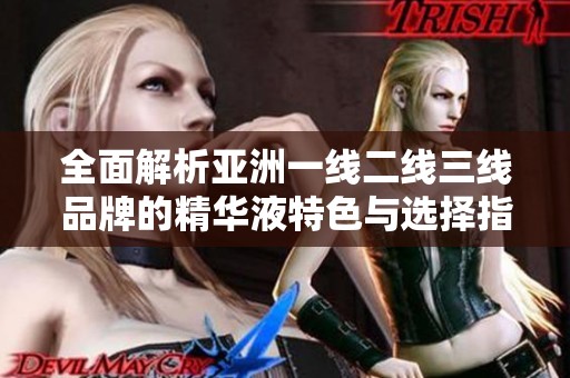 全面解析亚洲一线二线三线品牌的精华液特色与选择指南