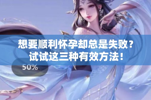 想要顺利怀孕却总是失败？试试这三种有效方法！