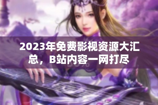 2023年免费影视资源大汇总，B站内容一网打尽