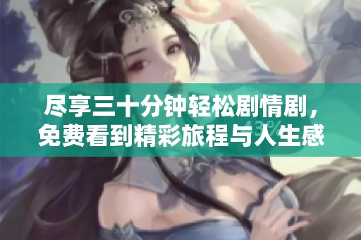 尽享三十分钟轻松剧情剧，免费看到精彩旅程与人生感悟