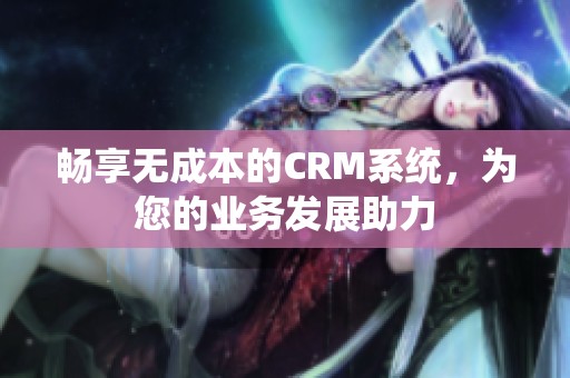 畅享无成本的CRM系统，为您的业务发展助力