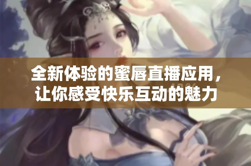 全新体验的蜜唇直播应用，让你感受快乐互动的魅力