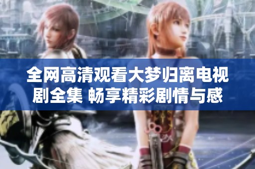 全网高清观看大梦归离电视剧全集 畅享精彩剧情与感人故事