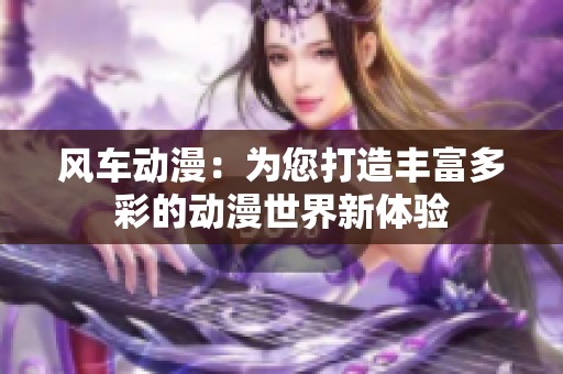 风车动漫：为您打造丰富多彩的动漫世界新体验