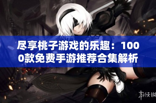 尽享桃子游戏的乐趣：1000款免费手游推荐合集解析