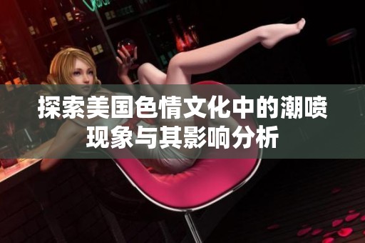 探索美国色情文化中的潮喷现象与其影响分析