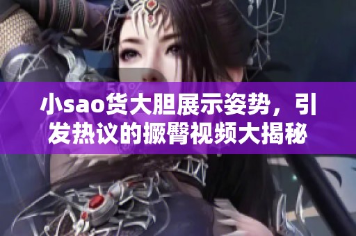 小sao货大胆展示姿势，引发热议的撅臀视频大揭秘