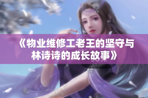 《物业维修工老王的坚守与林诗诗的成长故事》