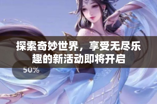 探索奇妙世界，享受无尽乐趣的新活动即将开启