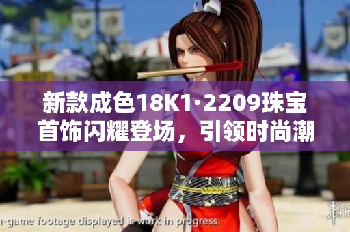 新款成色18K1·2209珠宝首饰闪耀登场，引领时尚潮流