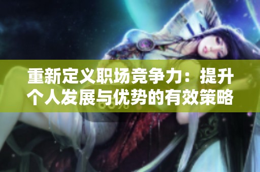 重新定义职场竞争力：提升个人发展与优势的有效策略
