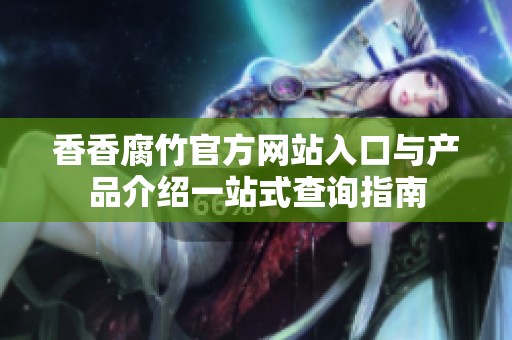 香香腐竹官方网站入口与产品介绍一站式查询指南