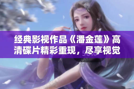 经典影视作品《潘金莲》高清碟片精彩重现，尽享视觉盛宴