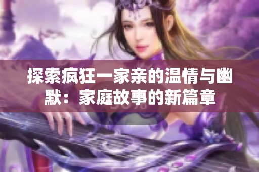 探索疯狂一家亲的温情与幽默：家庭故事的新篇章