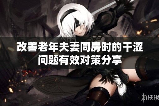 改善老年夫妻同房时的干涩问题有效对策分享