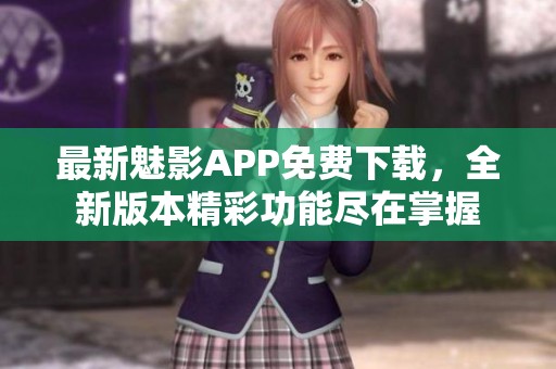 最新魅影APP免费下载，全新版本精彩功能尽在掌握