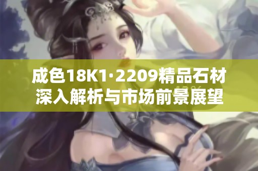 成色18K1·2209精品石材深入解析与市场前景展望