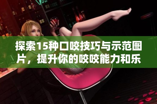 探索15种口咬技巧与示范图片，提升你的咬咬能力和乐趣