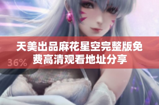 天美出品麻花星空完整版免费高清观看地址分享