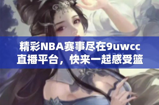 精彩NBA赛事尽在9uwcc直播平台，快来一起感受篮球魅力！