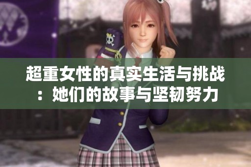 超重女性的真实生活与挑战：她们的故事与坚韧努力