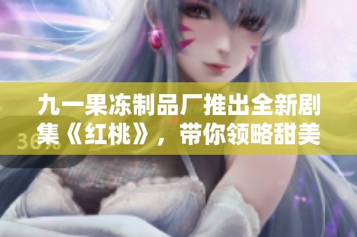 九一果冻制品厂推出全新剧集《红桃》，带你领略甜美故事与感人情节