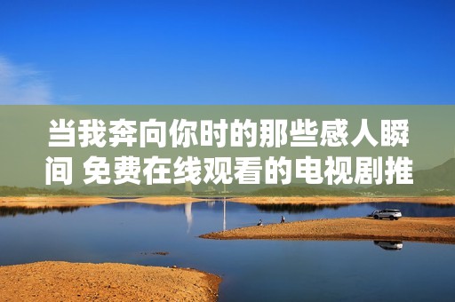 当我奔向你时的那些感人瞬间 免费在线观看的电视剧推荐