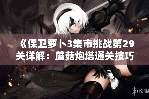 《保卫萝卜3集市挑战第29关详解：蘑菇炮塔通关技巧与攻略》