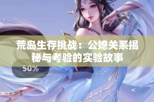荒岛生存挑战：公媳关系揭秘与考验的实验故事