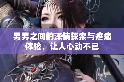 男男之间的深情探索与疼痛体验，让人心动不已