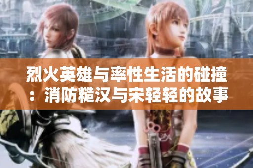 烈火英雄与率性生活的碰撞：消防糙汉与宋轻轻的故事