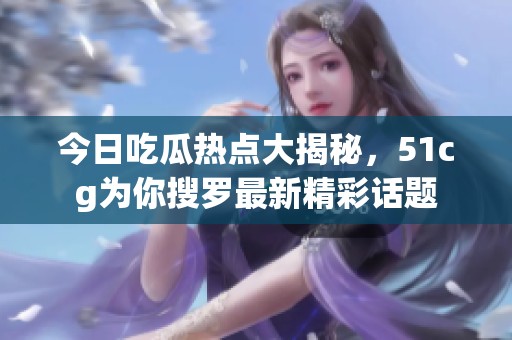 今日吃瓜热点大揭秘，51cg为你搜罗最新精彩话题