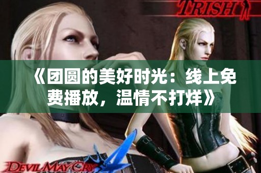 《团圆的美好时光：线上免费播放，温情不打烊》